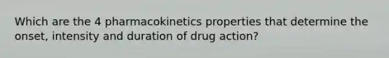 Which are the 4 pharmacokinetics properties that determine the onset, intensity and duration of drug action?