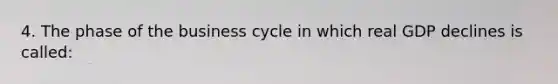 4. The phase of the business cycle in which real GDP declines is called: