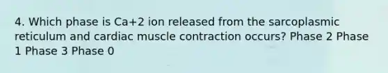 4. Which phase is Ca+2 ion released from the sarcoplasmic reticulum and cardiac muscle contraction occurs? Phase 2 Phase 1 Phase 3 Phase 0