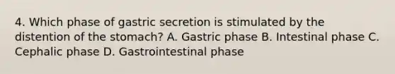 4. Which phase of gastric secretion is stimulated by the distention of the stomach? A. Gastric phase B. Intestinal phase C. Cephalic phase D. Gastrointestinal phase