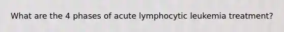 What are the 4 phases of acute lymphocytic leukemia treatment?