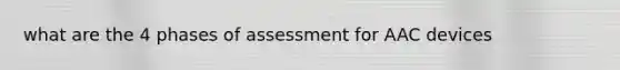 what are the 4 phases of assessment for AAC devices