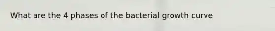 What are the 4 phases of the bacterial growth curve