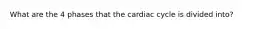 What are the 4 phases that the cardiac cycle is divided into?