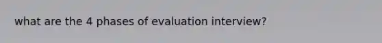 what are the 4 phases of evaluation interview?