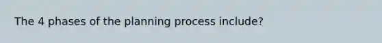 The 4 phases of the planning process include?