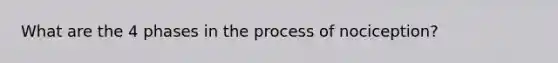 What are the 4 phases in the process of nociception?