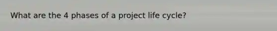 What are the 4 phases of a project life cycle?