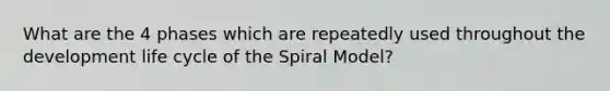 What are the 4 phases which are repeatedly used throughout the development life cycle of the Spiral Model?