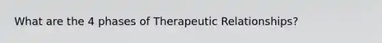 What are the 4 phases of Therapeutic Relationships?