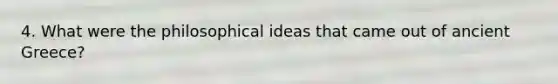 4. What were the philosophical ideas that came out of ancient Greece?