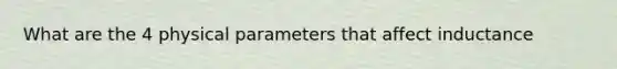 What are the 4 physical parameters that affect inductance