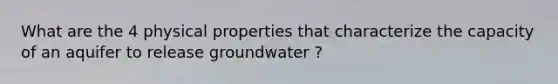 What are the 4 physical properties that characterize the capacity of an aquifer to release groundwater ?