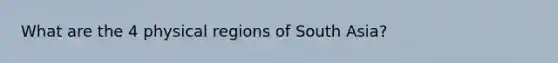 What are the 4 physical regions of South Asia?