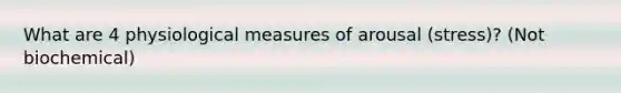 What are 4 physiological measures of arousal (stress)? (Not biochemical)