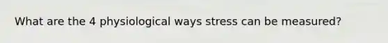 What are the 4 physiological ways stress can be measured?