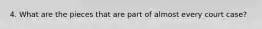 4. What are the pieces that are part of almost every court case?