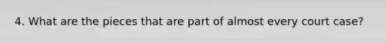 4. What are the pieces that are part of almost every court case?