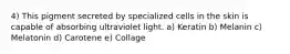 4) This pigment secreted by specialized cells in the skin is capable of absorbing ultraviolet light. a) Keratin b) Melanin c) Melatonin d) Carotene e) Collage