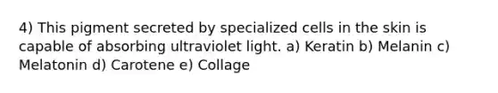 4) This pigment secreted by specialized cells in the skin is capable of absorbing ultraviolet light. a) Keratin b) Melanin c) Melatonin d) Carotene e) Collage