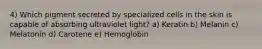 4) Which pigment secreted by specialized cells in the skin is capable of absorbing ultraviolet light? a) Keratin b) Melanin c) Melatonin d) Carotene e) Hemoglobin