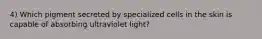 4) Which pigment secreted by specialized cells in the skin is capable of absorbing ultraviolet light?