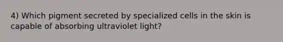 4) Which pigment secreted by specialized cells in the skin is capable of absorbing ultraviolet light?