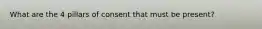 What are the 4 pillars of consent that must be present?