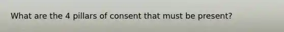 What are the 4 pillars of consent that must be present?
