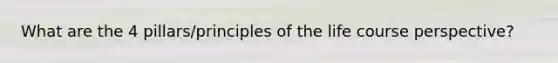 What are the 4 pillars/principles of the life course perspective?