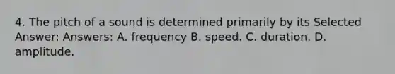 4. The pitch of a sound is determined primarily by its Selected Answer: Answers: A. frequency B. speed. C. duration. D. amplitude.