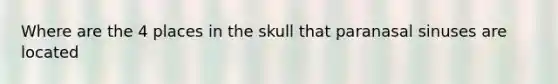 Where are the 4 places in the skull that paranasal sinuses are located