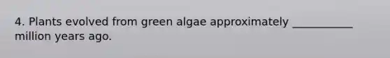 4. Plants evolved from green algae approximately ___________ million years ago.