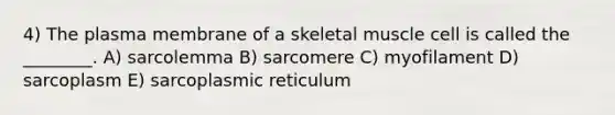 4) The plasma membrane of a skeletal muscle cell is called the ________. A) sarcolemma B) sarcomere C) myofilament D) sarcoplasm E) sarcoplasmic reticulum