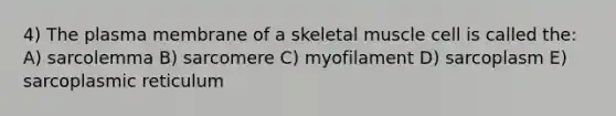 4) The plasma membrane of a skeletal muscle cell is called the: A) sarcolemma B) sarcomere C) myofilament D) sarcoplasm E) sarcoplasmic reticulum