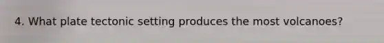 4. What plate tectonic setting produces the most volcanoes?