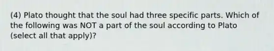 (4) Plato thought that the soul had three specific parts. Which of the following was NOT a part of the soul according to Plato (select all that apply)?