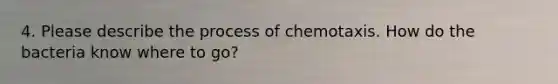 4. Please describe the process of chemotaxis. How do the bacteria know where to go?