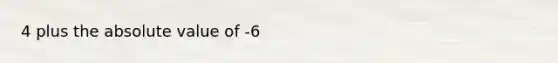 4 plus the absolute value of -6