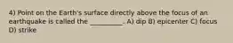 4) Point on the Earth's surface directly above the focus of an earthquake is called the __________. A) dip B) epicenter C) focus D) strike
