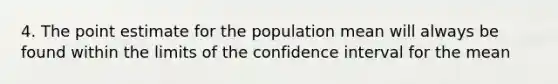 4. The point estimate for the population mean will always be found within the limits of the confidence interval for the mean