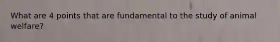 What are 4 points that are fundamental to the study of animal welfare?