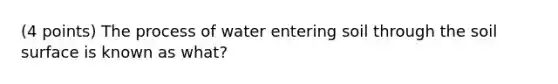 (4 points) The process of water entering soil through the soil surface is known as what?