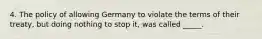 4. The policy of allowing Germany to violate the terms of their treaty, but doing nothing to stop it, was called _____.