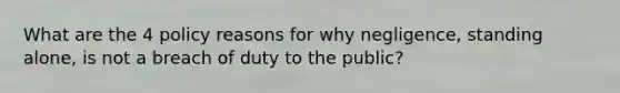 What are the 4 policy reasons for why negligence, standing alone, is not a breach of duty to the public?