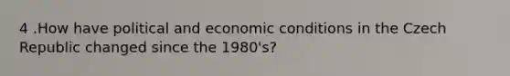 4 .How have political and economic conditions in the Czech Republic changed since the 1980's?