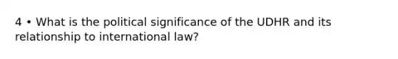 4 • What is the political significance of the UDHR and its relationship to international law?