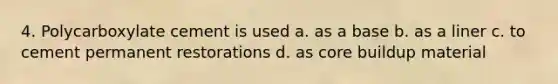 4. Polycarboxylate cement is used a. as a base b. as a liner c. to cement permanent restorations d. as core buildup material