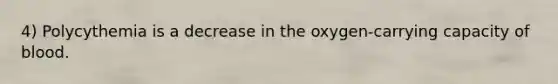 4) Polycythemia is a decrease in the oxygen-carrying capacity of blood.