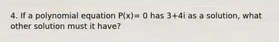 4. If a polynomial equation P(x)= 0 has 3+4i as a solution, what other solution must it have?